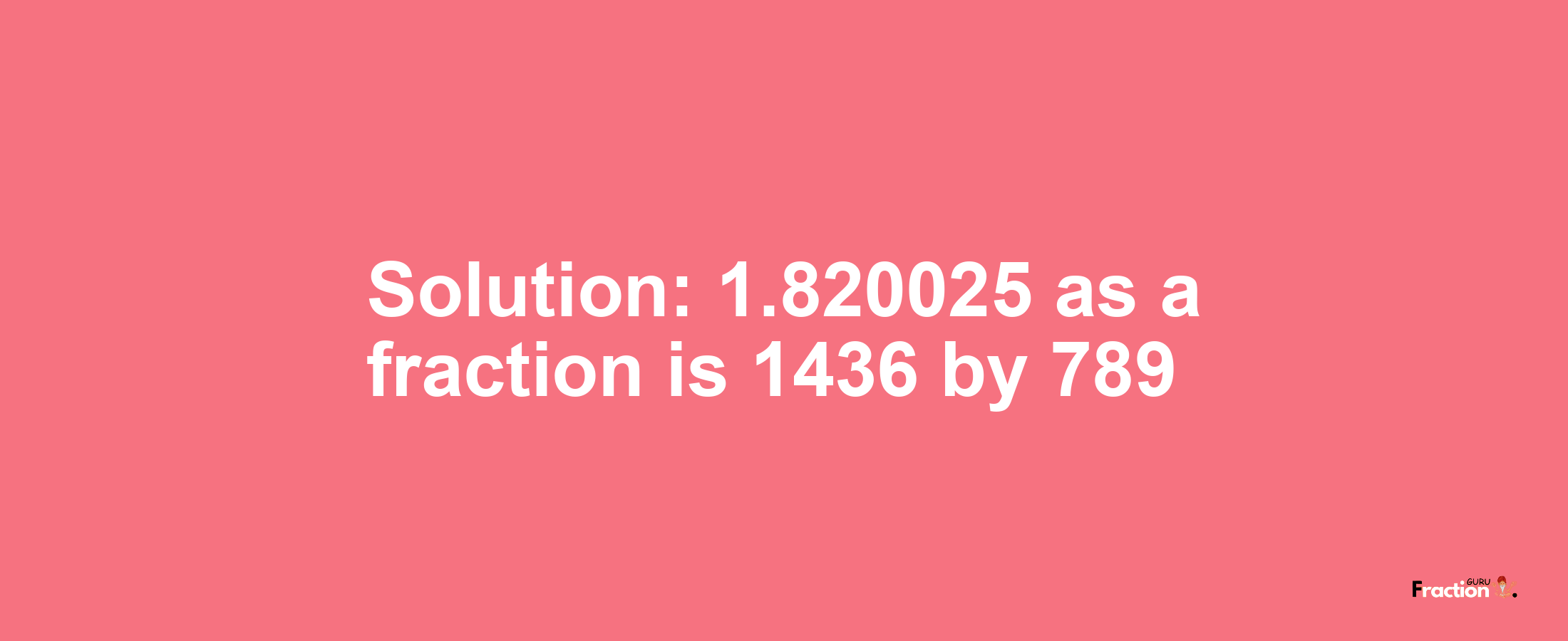 Solution:1.820025 as a fraction is 1436/789